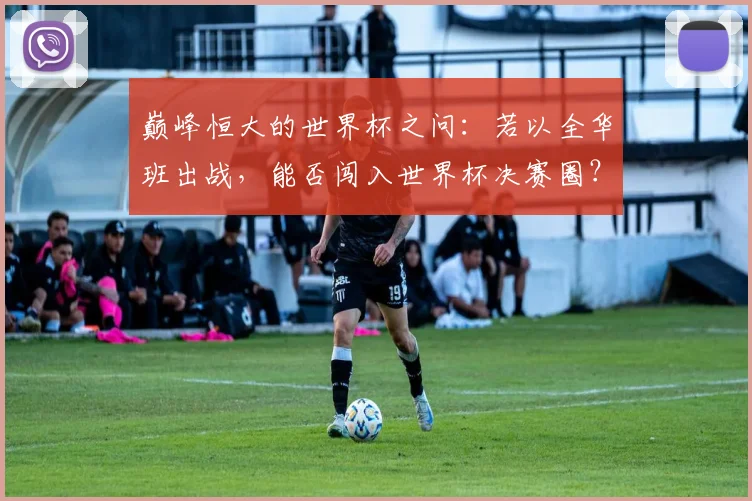 巅峰恒大的世界杯之问：若以全华班出战，能否闯入世界杯决赛圈？