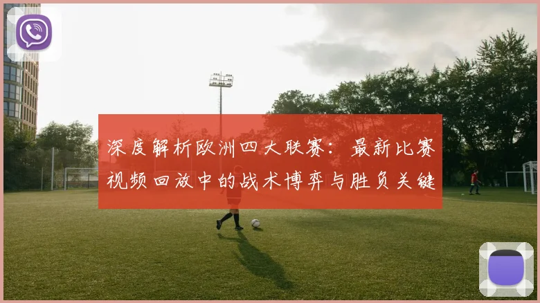 深度解析欧洲四大联赛:最新比赛视频回放中的战术博弈与胜负关键