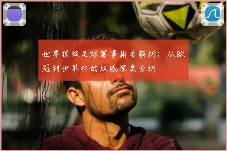 世界顶级足球赛事排名解析:从欧冠到世界杯的权威深度分析