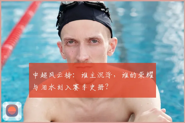 中超风云榜:谁主沉浮,谁的荣耀与泪水刻入赛季史册?