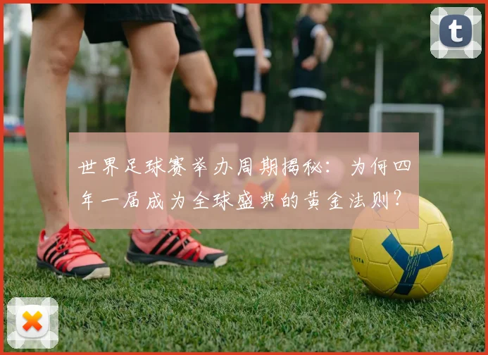 世界足球赛举办周期揭秘:为何四年一届成为全球盛典的黄金法则?