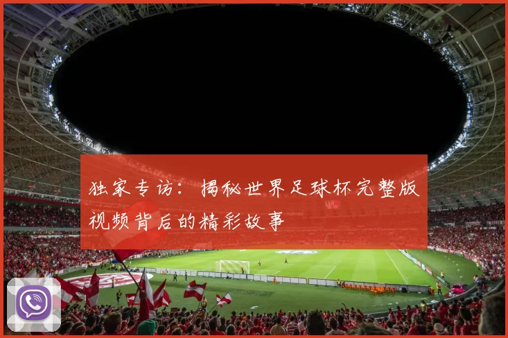 独家专访:揭秘世界足球杯完整版视频背后的精彩故事