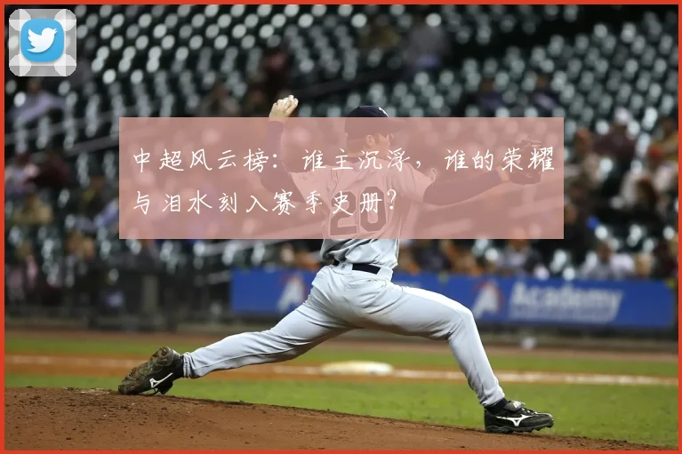 中超风云榜:谁主沉浮,谁的荣耀与泪水刻入赛季史册?