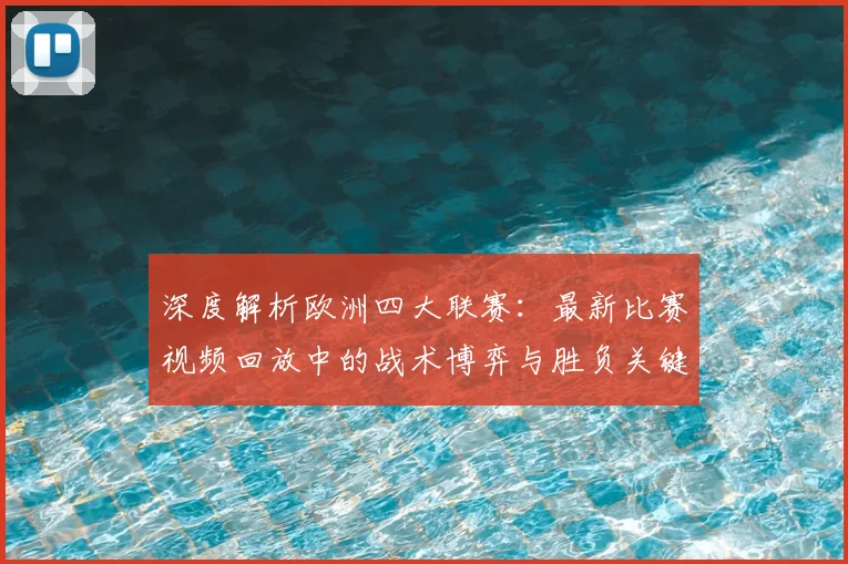 深度解析欧洲四大联赛:最新比赛视频回放中的战术博弈与胜负关键