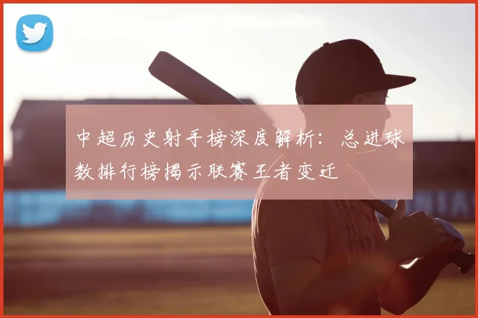 中超历史射手榜深度解析:总进球数排行榜揭示联赛王者变迁