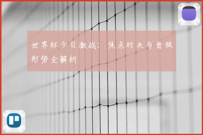 世界杯今日激战:焦点对决与晋级形势全解析