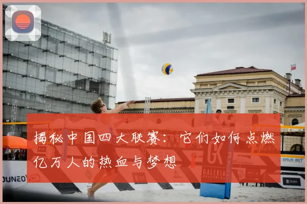 揭秘中国四大联赛:它们如何点燃亿万人的热血与梦想