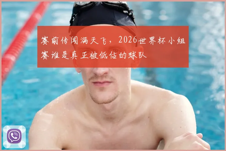 赛前传闻满天飞,2026世界杯小组赛谁是真正被低估的球队