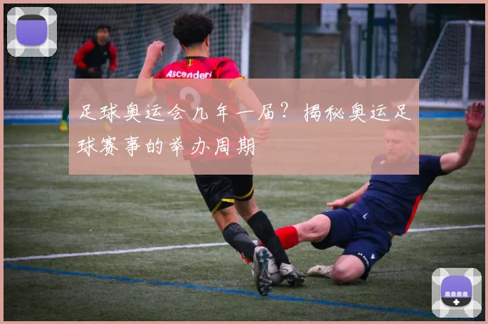 足球奥运会几年一届?揭秘奥运足球赛事的举办周期