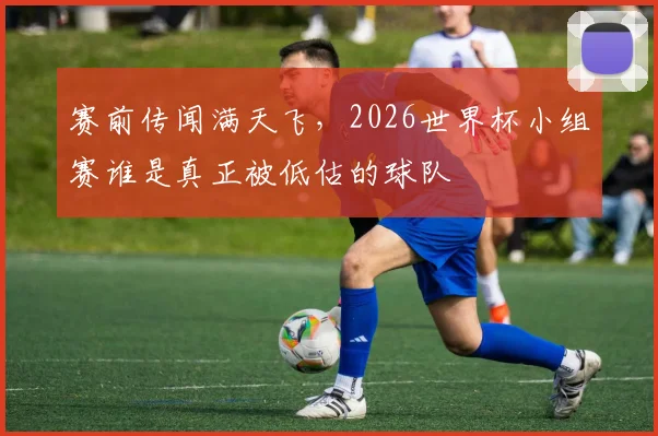 赛前传闻满天飞,2026世界杯小组赛谁是真正被低估的球队