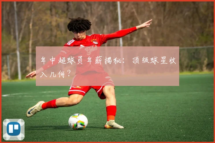 年中超球员年薪揭秘:顶级球星收入几何?