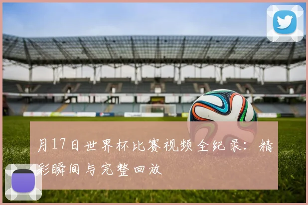 月17日世界杯比赛视频全纪录:精彩瞬间与完整回放