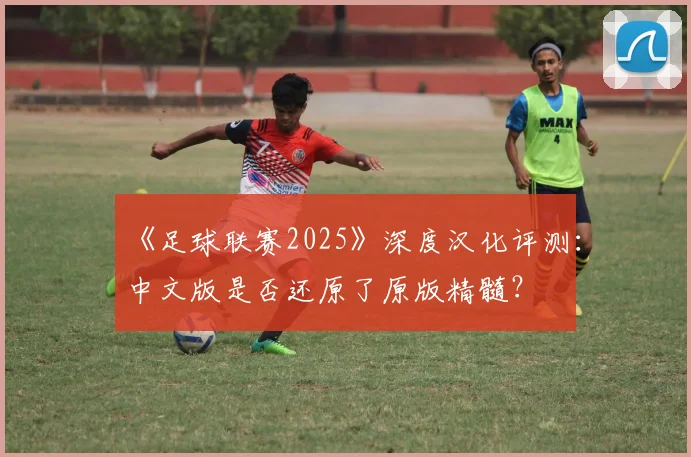 《足球联赛2025》深度汉化评测:中文版是否还原了原版精髓?
