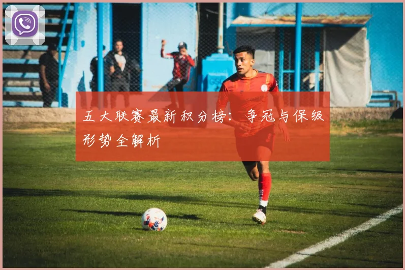 五大联赛最新积分榜：争冠与保级形势全解析