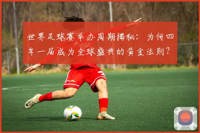 世界足球赛举办周期揭秘:为何四年一届成为全球盛典的黄金法则?