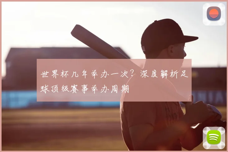 世界杯几年举办一次?深度解析足球顶级赛事举办周期