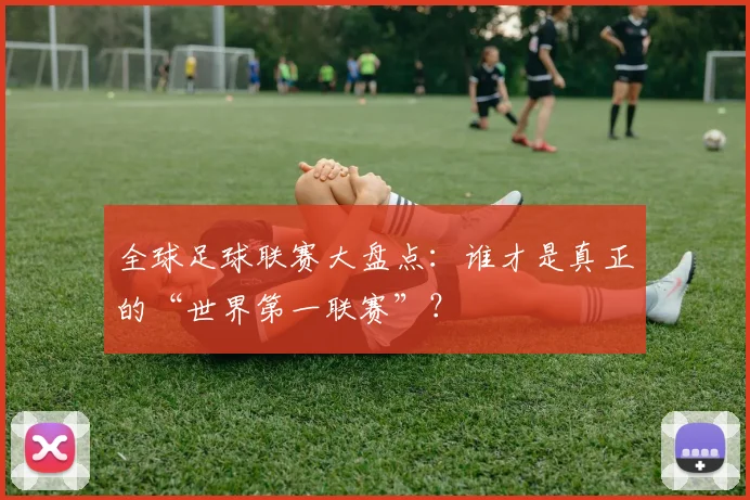 全球足球联赛大盘点:谁才是真正的“世界第一联赛”?
