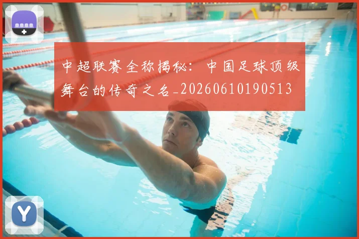 中超联赛全称揭秘:中国足球顶级舞台的传奇之名_20260610190513
