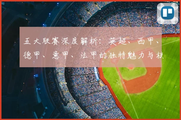 五大联赛深度解析：英超、西甲、德甲、意甲、法甲的独特魅力与核心差异
