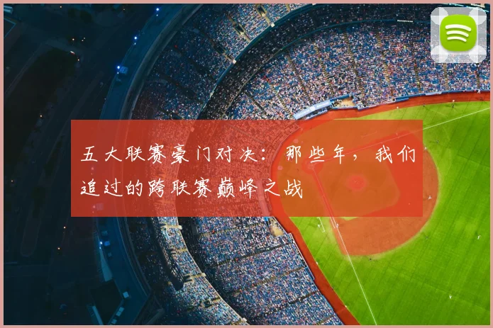 五大联赛豪门对决：那些年，我们追过的跨联赛巅峰之战