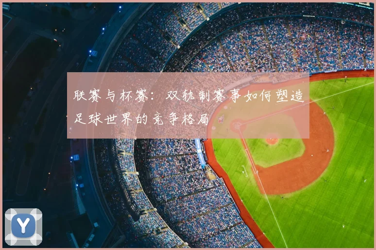 联赛与杯赛:双轨制赛事如何塑造足球世界的竞争格局
