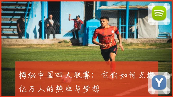 揭秘中国四大联赛：它们如何点燃亿万人的热血与梦想