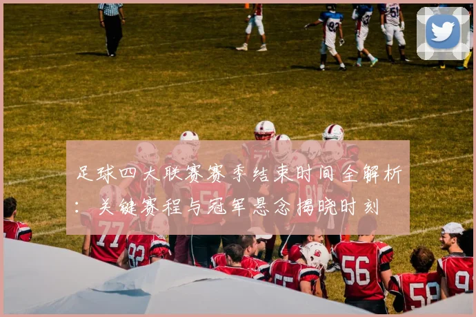 足球四大联赛赛季结束时间全解析:关键赛程与冠军悬念揭晓时刻