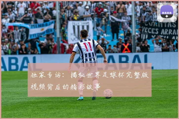 独家专访:揭秘世界足球杯完整版视频背后的精彩故事