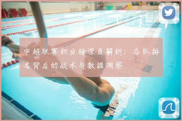中超联赛积分榜深度解析:各队排名背后的战术与数据洞察