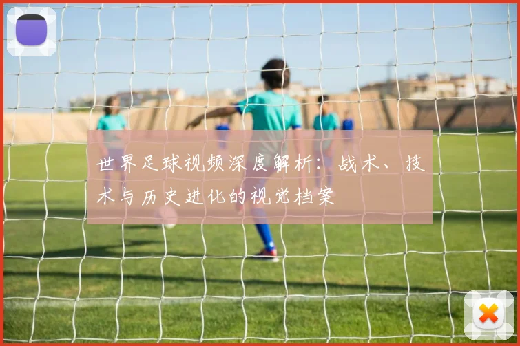 世界足球视频深度解析:战术、技术与历史进化的视觉档案