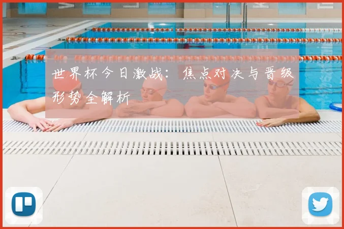 世界杯今日激战:焦点对决与晋级形势全解析