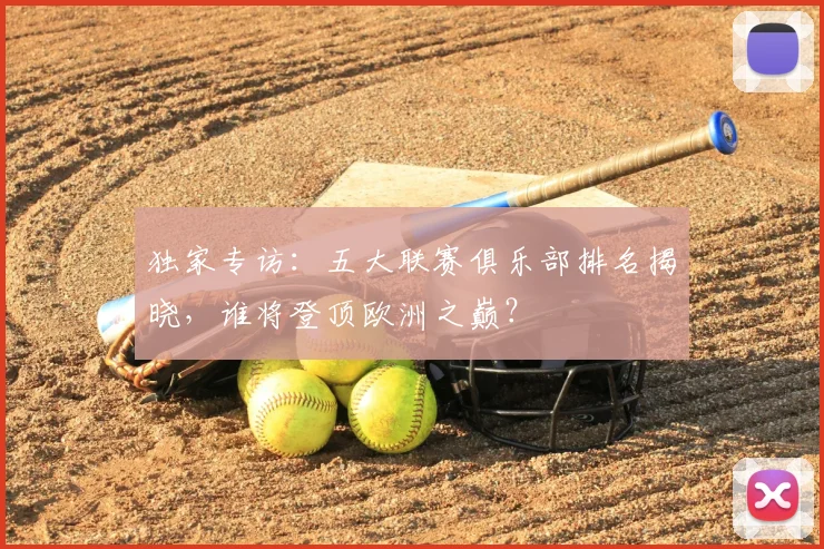 独家专访:五大联赛俱乐部排名揭晓,谁将登顶欧洲之巅?