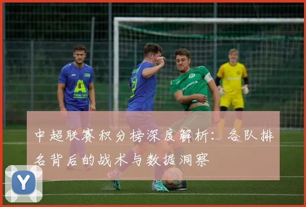 中超联赛积分榜深度解析:各队排名背后的战术与数据洞察