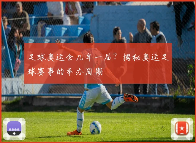 足球奥运会几年一届?揭秘奥运足球赛事的举办周期