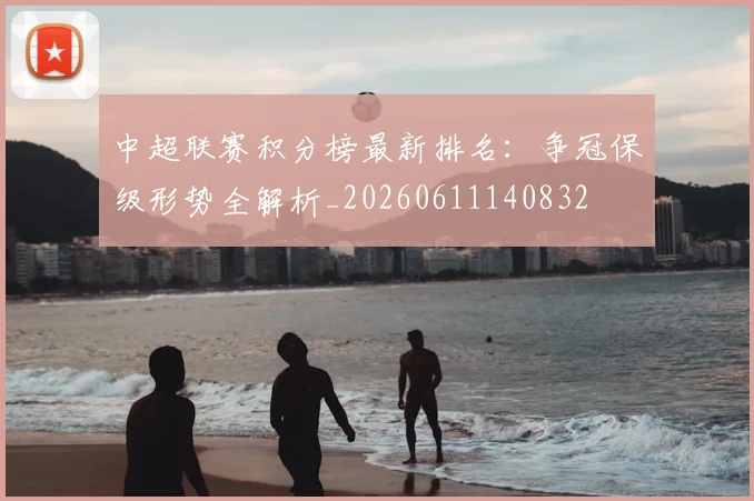 中超联赛积分榜最新排名：争冠保级形势全解析_20260611140832